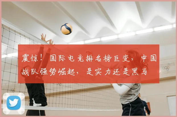 震惊!国际电竞排名榜巨变,中国战队强势崛起,是实力还是黑马