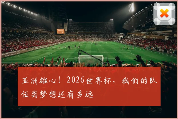 亚洲雄心!2026世界杯,我们的队伍离梦想还有多远