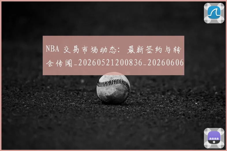 NBA 交易市场动态：最新签约与转会传闻_20260521200836_20260606165535