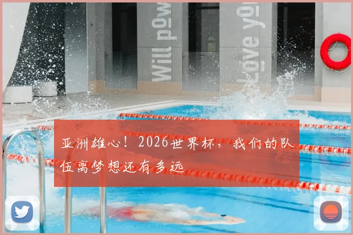 亚洲雄心!2026世界杯,我们的队伍离梦想还有多远