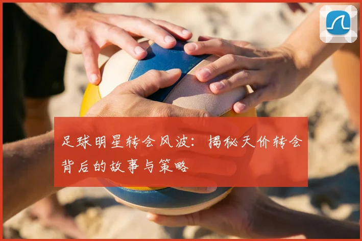 足球明星转会风波：揭秘天价转会背后的故事与策略