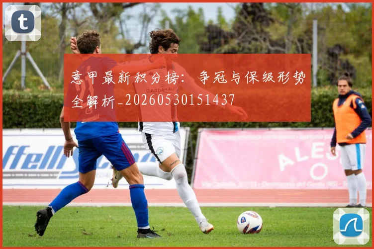 意甲最新积分榜:争冠与保级形势全解析_20260530151437