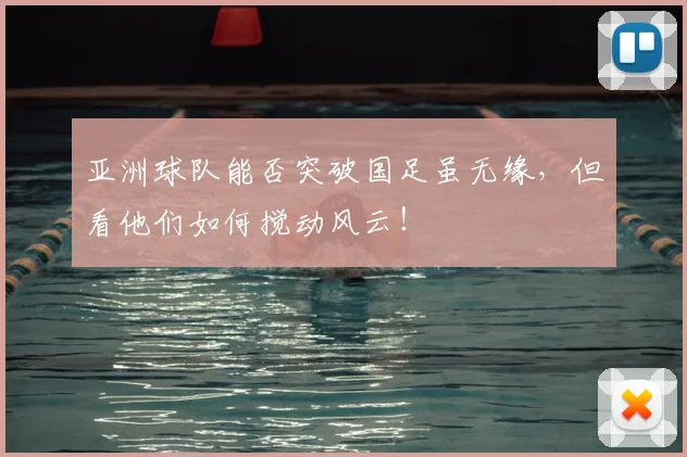 亚洲球队能否突破国足虽无缘，但看他们如何搅动风云！