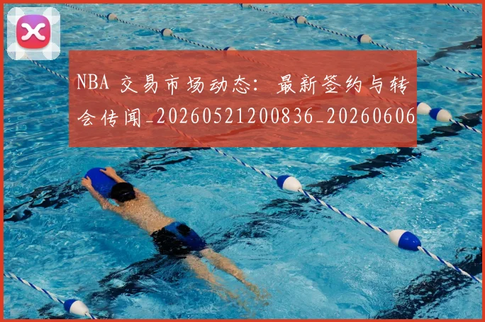 NBA 交易市场动态:最新签约与转会传闻_20260521200836_20260606165535