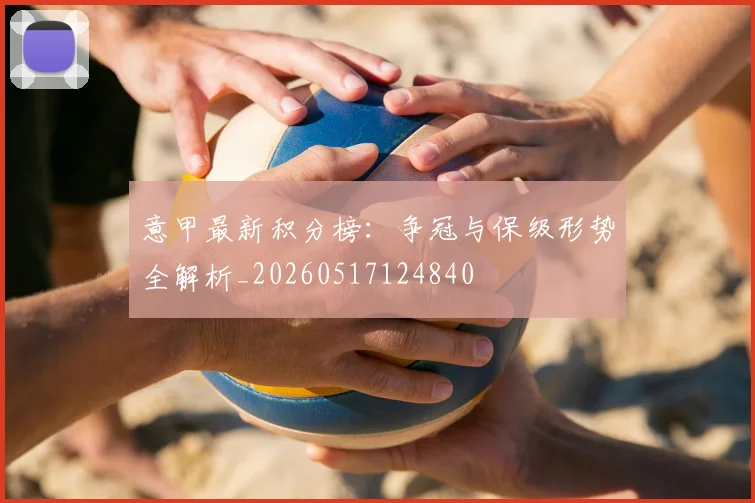 意甲最新积分榜：争冠与保级形势全解析_20260517124840