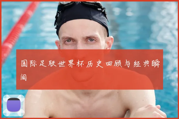 国际足联世界杯历史回顾与经典瞬间