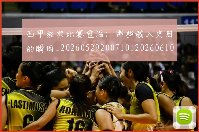 西甲经典比赛重温:那些载入史册的瞬间_20260529200710_20260610170225