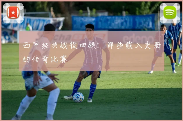 西甲经典战役回顾：那些载入史册的传奇比赛