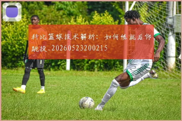 科比篮球技术解析：如何练就后仰跳投_20260523200215