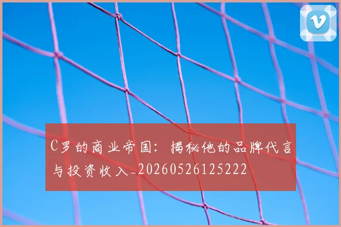 C罗的商业帝国:揭秘他的品牌代言与投资收入_20260526125222
