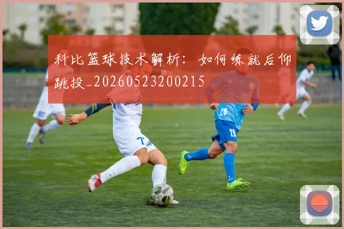 科比篮球技术解析:如何练就后仰跳投_20260523200215