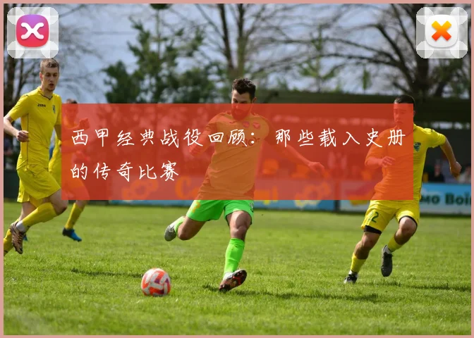 西甲经典战役回顾:那些载入史册的传奇比赛