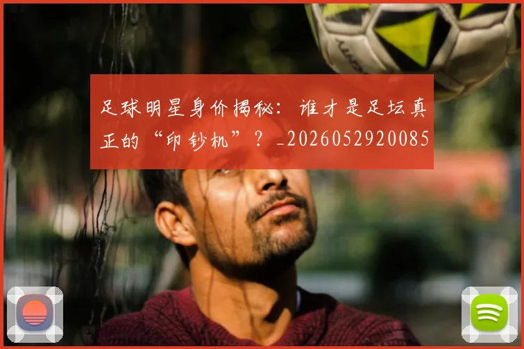 足球明星身价揭秘:谁才是足坛真正的“印钞机”?_20260529200856