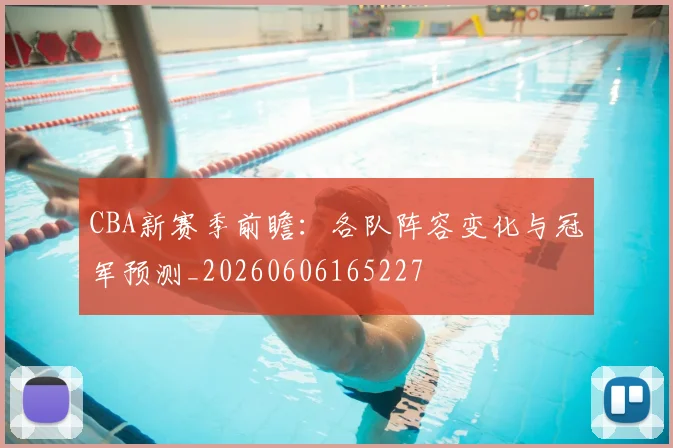 CBA新赛季前瞻：各队阵容变化与冠军预测_20260606165227