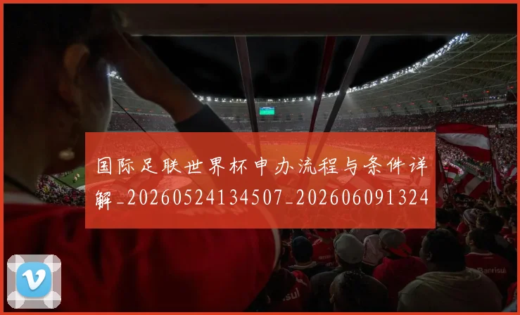 国际足联世界杯申办流程与条件详解_20260524134507_20260609132419